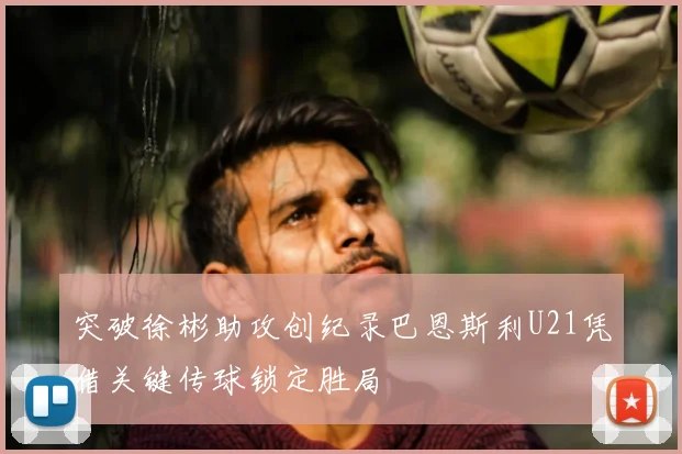 突破徐彬助攻创纪录巴恩斯利U21凭借关键传球锁定胜局