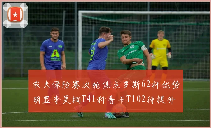 农夫保险赛次轮焦点罗斯62杆优势明显李昊桐T41科普卡T102待提升