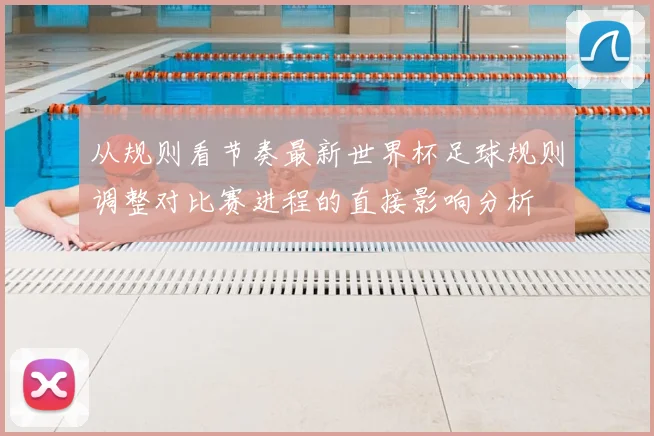 从规则看节奏最新世界杯足球规则调整对比赛进程的直接影响分析