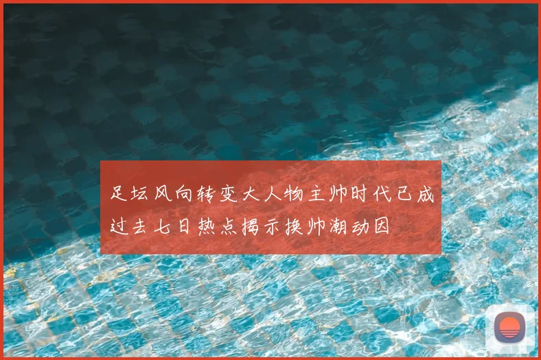 足坛风向转变大人物主帅时代已成过去七日热点揭示换帅潮动因