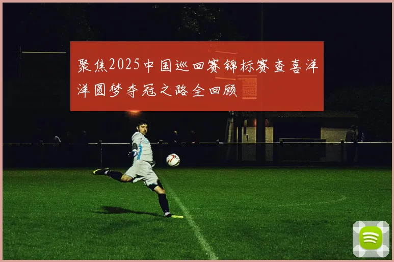 聚焦2025中国巡回赛锦标赛查喜洋洋圆梦夺冠之路全回顾