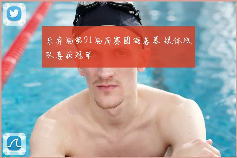 乐弈场第91场周赛圆满落幕 媒体联队喜获冠军