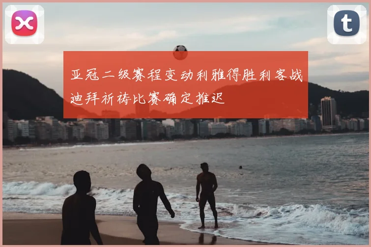 亚冠二级赛程变动利雅得胜利客战迪拜祈祷比赛确定推迟