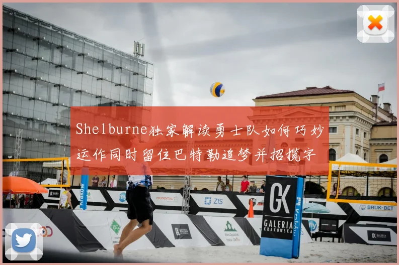 Shelburne独家解读勇士队如何巧妙运作同时留住巴特勒追梦并招揽字母哥