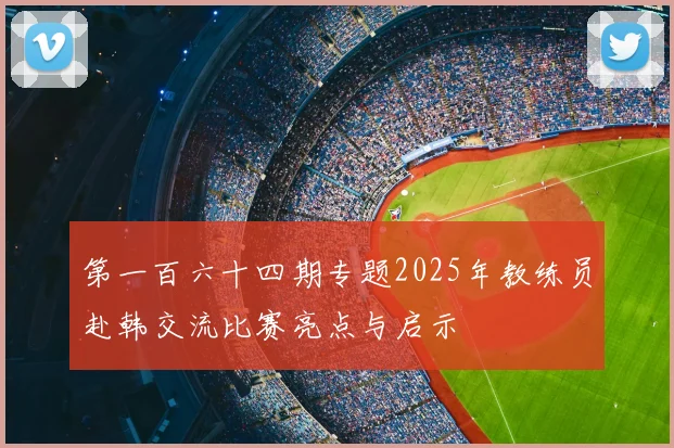 第一百六十四期专题2025年教练员赴韩交流比赛亮点与启示