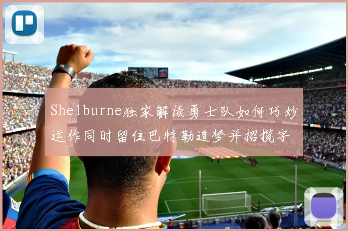 Shelburne独家解读勇士队如何巧妙运作同时留住巴特勒追梦并招揽字母哥