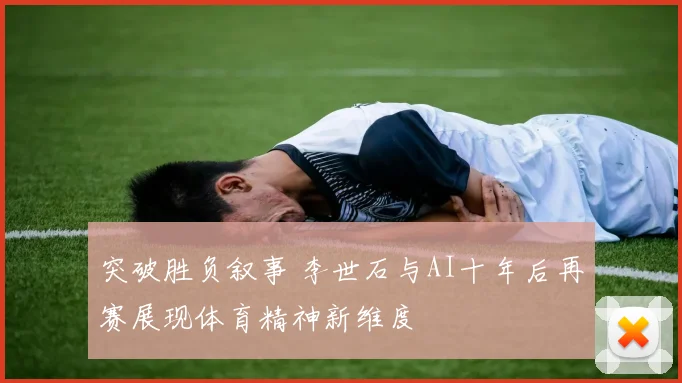 突破胜负叙事 李世石与AI十年后再赛展现体育精神新维度