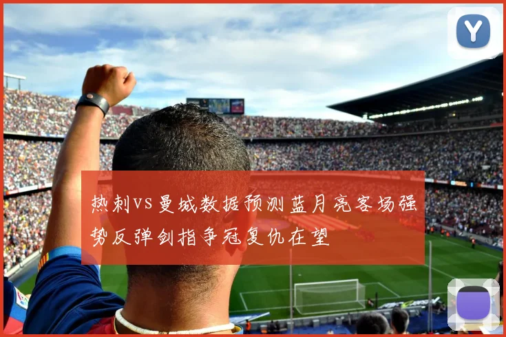 热刺vs曼城数据预测蓝月亮客场强势反弹剑指争冠复仇在望