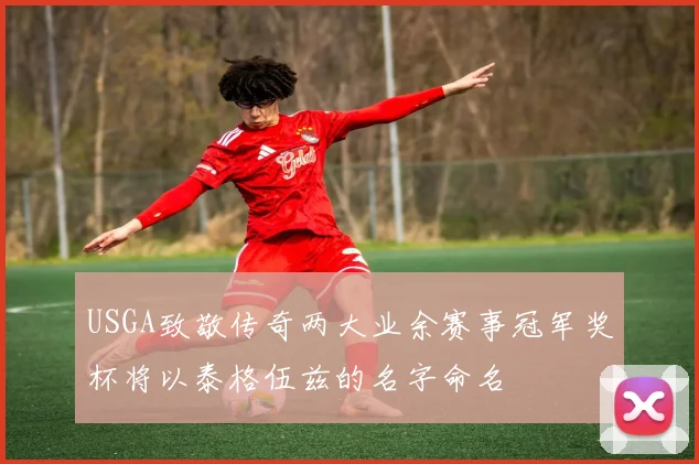 USGA致敬传奇两大业余赛事冠军奖杯将以泰格伍兹的名字命名