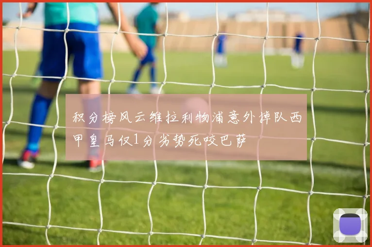 积分榜风云维拉利物浦意外掉队西甲皇马仅1分劣势死咬巴萨