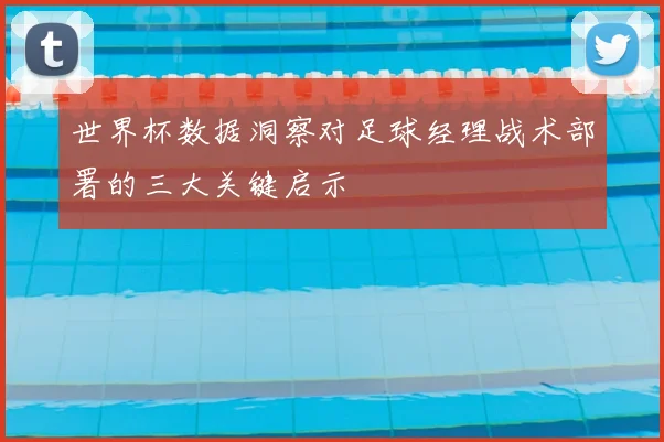 世界杯数据洞察对足球经理战术部署的三大关键启示