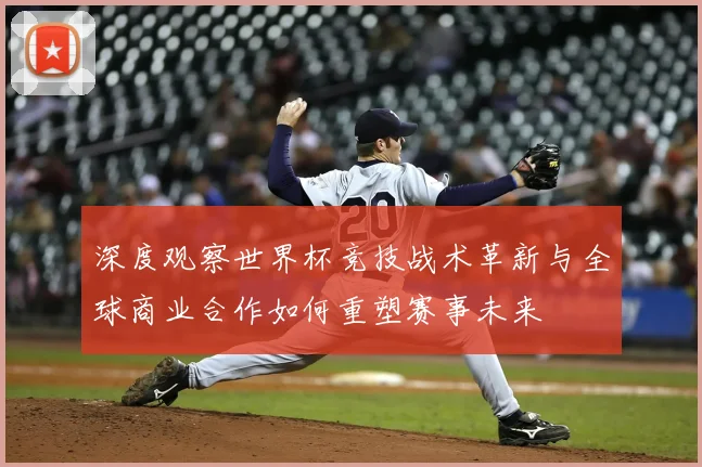 深度观察世界杯竞技战术革新与全球商业合作如何重塑赛事未来