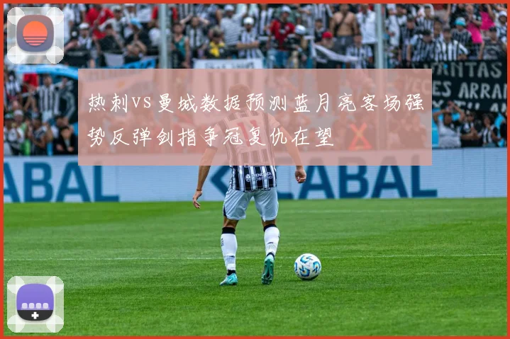 热刺vs曼城数据预测蓝月亮客场强势反弹剑指争冠复仇在望