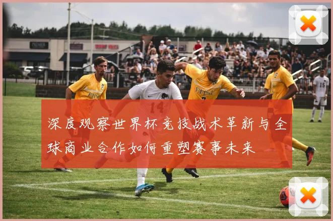 深度观察世界杯竞技战术革新与全球商业合作如何重塑赛事未来