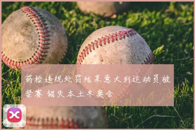 药检违规处罚结果意大利运动员被禁赛 错失本土冬奥会