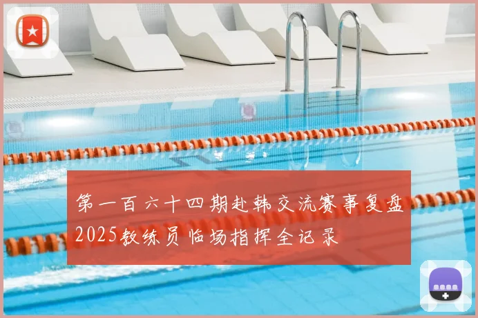 第一百六十四期赴韩交流赛事复盘2025教练员临场指挥全记录