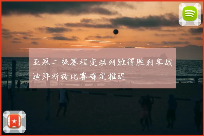 亚冠二级赛程变动利雅得胜利客战迪拜祈祷比赛确定推迟