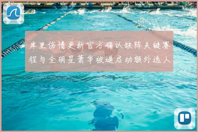 库里伤情更新官方确认缺阵关键赛程与全明星萧华被逼启动额外选人程序