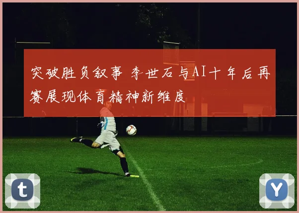 突破胜负叙事 李世石与AI十年后再赛展现体育精神新维度