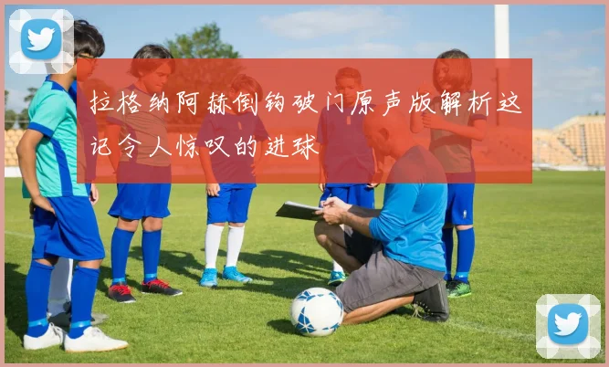 拉格纳阿赫倒钩破门原声版解析这记令人惊叹的进球