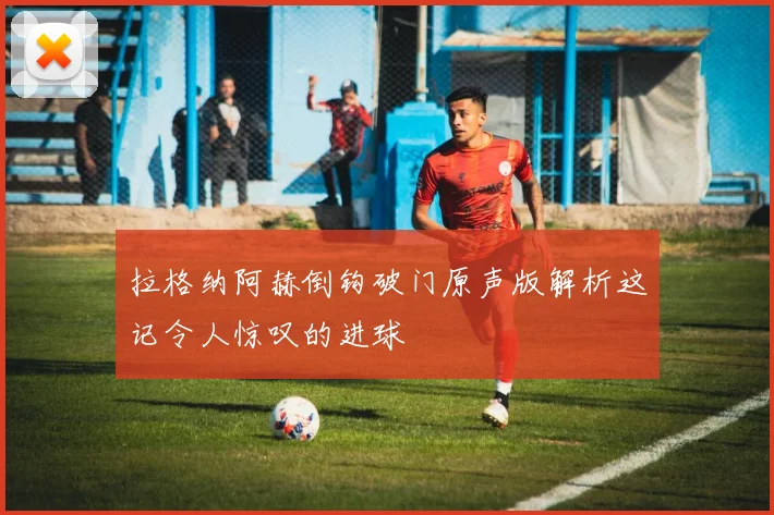 拉格纳阿赫倒钩破门原声版解析这记令人惊叹的进球