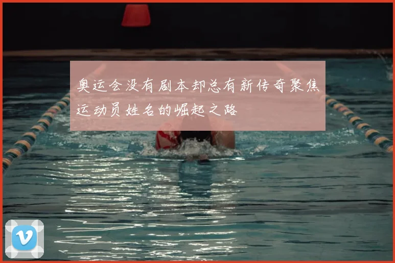 奥运会没有剧本却总有新传奇聚焦运动员姓名的崛起之路